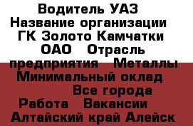 Водитель УАЗ › Название организации ­ ГК Золото Камчатки, ОАО › Отрасль предприятия ­ Металлы › Минимальный оклад ­ 32 000 - Все города Работа » Вакансии   . Алтайский край,Алейск г.